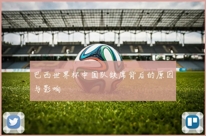 巴西世界杯中国队缺席背后的原因与影响