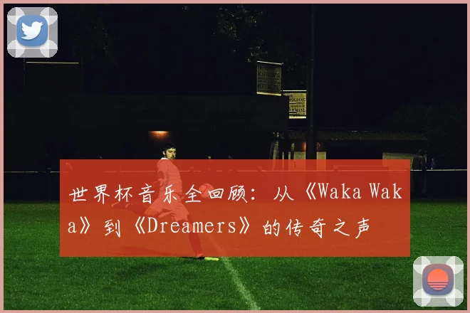 世界杯音乐全回顾：从《Waka Waka》到《Dreamers》的传奇之声