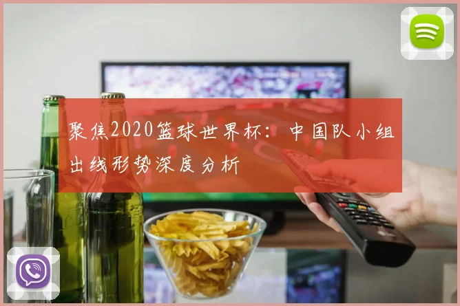 聚焦2020篮球世界杯：中国队小组出线形势深度分析