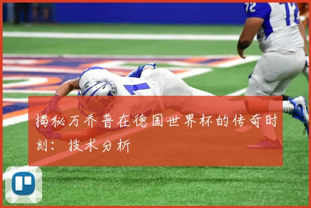 揭秘万乔普在德国世界杯的传奇时刻：技术分析