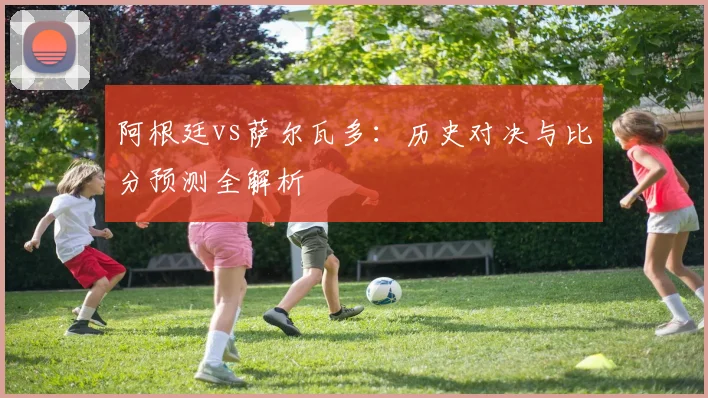 阿根廷vs萨尔瓦多：历史对决与比分预测全解析