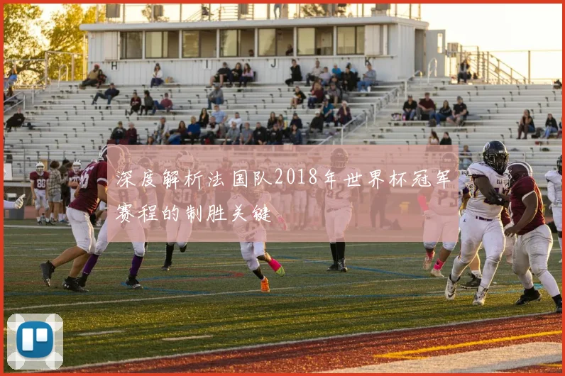深度解析法国队2018年世界杯冠军赛程的制胜关键