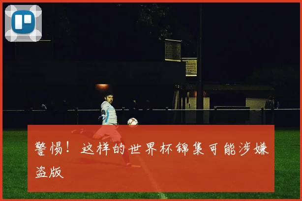 警惕！这样的世界杯锦集可能涉嫌盗版