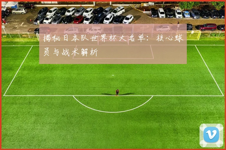 揭秘日本队世界杯大名单：核心球员与战术解析