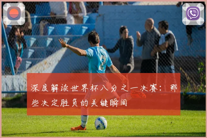 深度解读世界杯八分之一决赛：那些决定胜负的关键瞬间