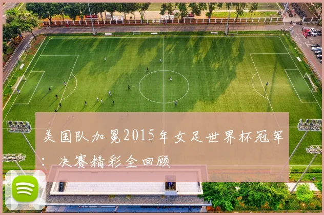 美国队加冕2015年女足世界杯冠军：决赛精彩全回顾