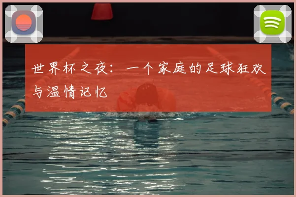 世界杯之夜:一个家庭的足球狂欢与温情记忆