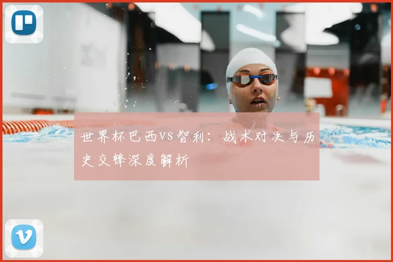 世界杯巴西vs智利：战术对决与历史交锋深度解析