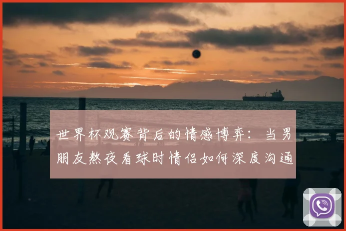 世界杯观赛背后的情感博弈:当男朋友熬夜看球时情侣如何深度沟通