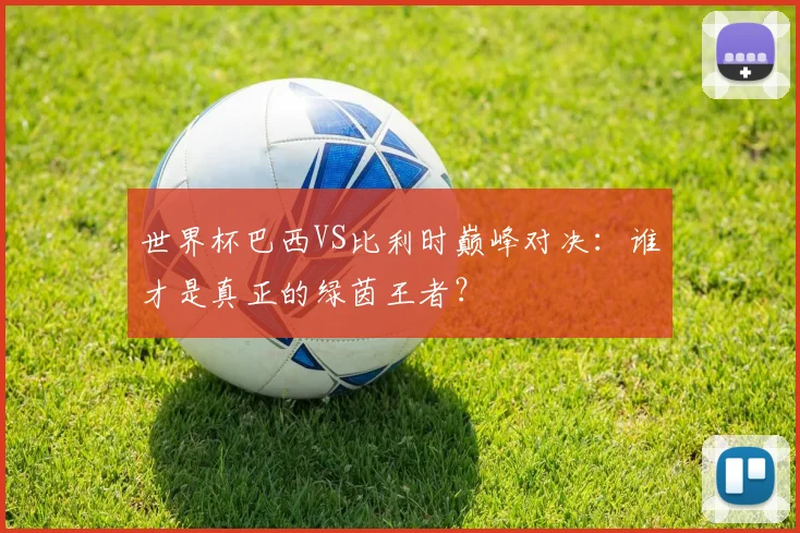 世界杯巴西VS比利时巅峰对决：谁才是真正的绿茵王者？