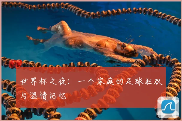 世界杯之夜:一个家庭的足球狂欢与温情记忆