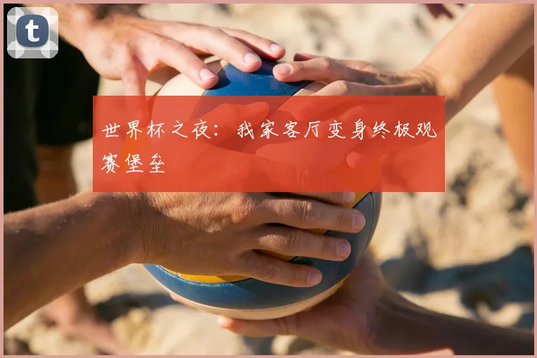 世界杯之夜:我家客厅变身终极观赛堡垒