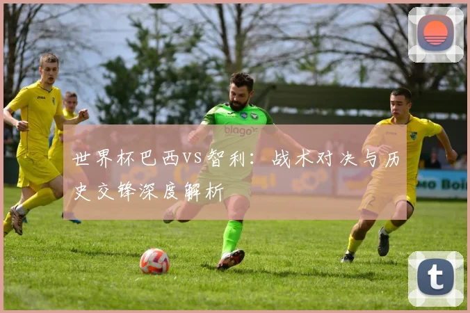 世界杯巴西vs智利:战术对决与历史交锋深度解析