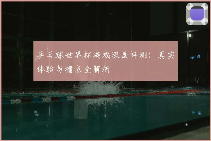 乒乓球世界杯游戏深度评测：真实体验与槽点全解析