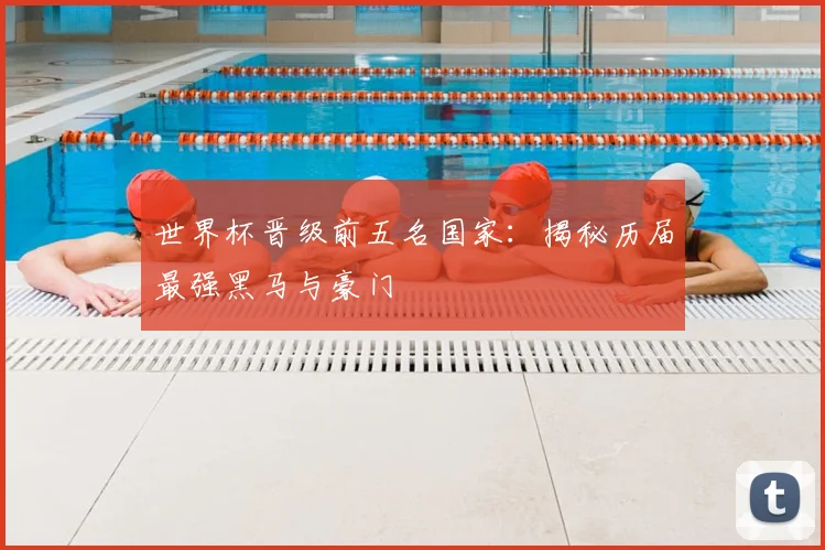 世界杯晋级前五名国家:揭秘历届最强黑马与豪门