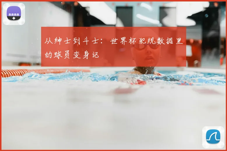 从绅士到斗士：世界杯犯规数据里的球员变身记