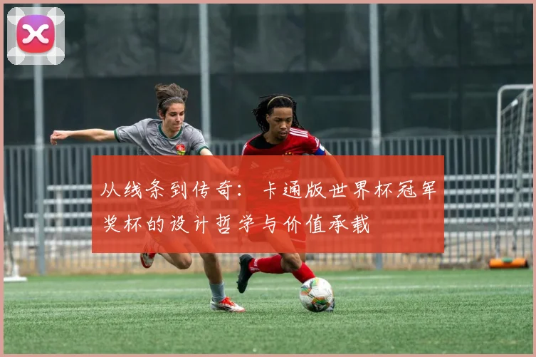 从线条到传奇:卡通版世界杯冠军奖杯的设计哲学与价值承载