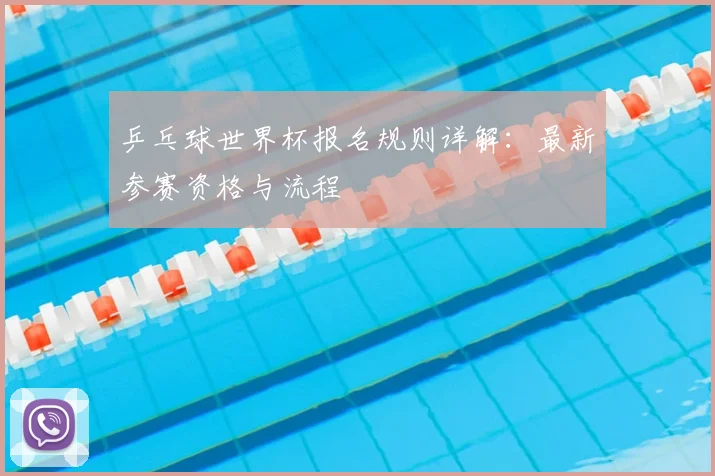 乒乓球世界杯报名规则详解:最新参赛资格与流程