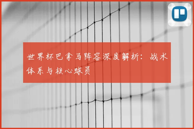 世界杯巴拿马阵容深度解析：战术体系与核心球员