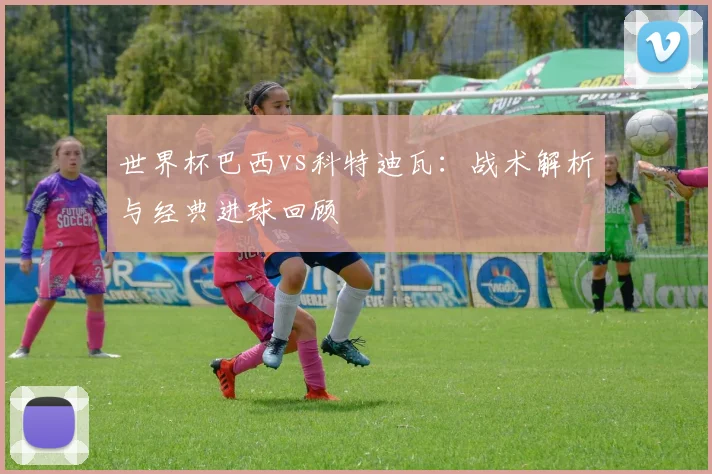世界杯巴西vs科特迪瓦：战术解析与经典进球回顾