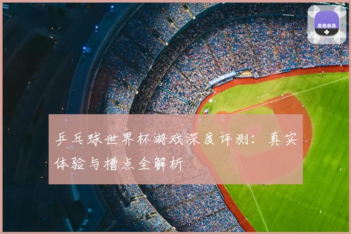乒乓球世界杯游戏深度评测：真实体验与槽点全解析