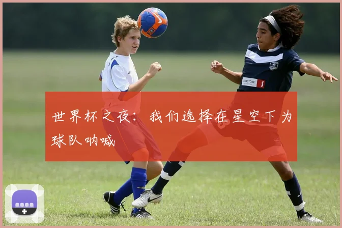 世界杯之夜：我们选择在星空下为球队呐喊