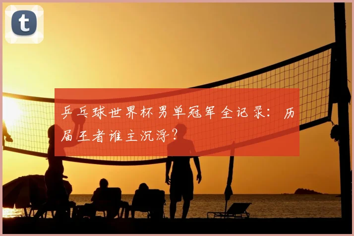 乒乓球世界杯男单冠军全记录：历届王者谁主沉浮？