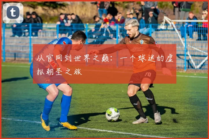 从官网到世界之巅：一个球迷的虚拟朝圣之旅