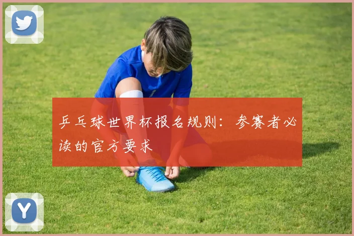 乒乓球世界杯报名规则:参赛者必读的官方要求