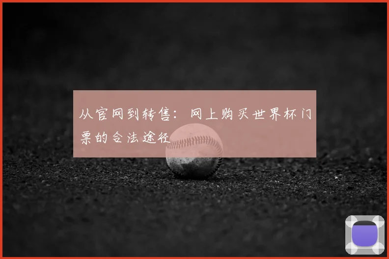 从官网到转售:网上购买世界杯门票的合法途径