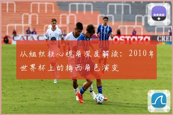 从组织核心视角深度解读:2010年世界杯上的梅西角色演变