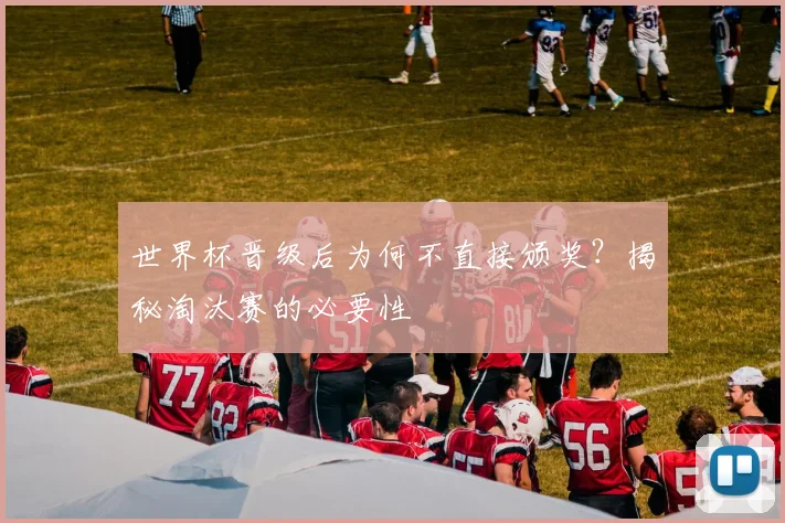 世界杯晋级后为何不直接颁奖？揭秘淘汰赛的必要性