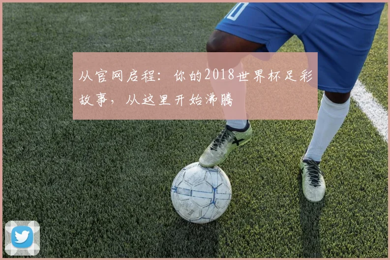 从官网启程:你的2018世界杯足彩故事,从这里开始沸腾