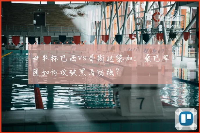 世界杯巴西vs哥斯达黎加：桑巴军团如何攻破黑马防线？