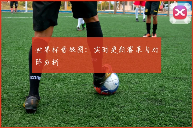 世界杯晋级图:实时更新赛果与对阵分析