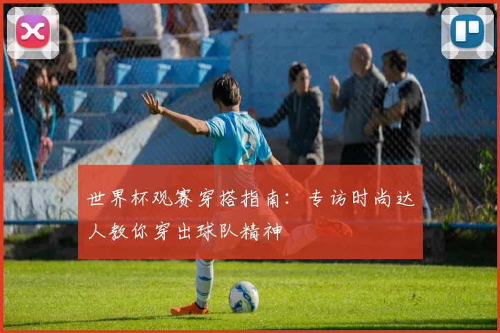 世界杯观赛穿搭指南:专访时尚达人教你穿出球队精神