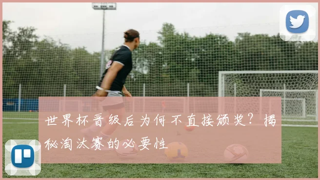 世界杯晋级后为何不直接颁奖？揭秘淘汰赛的必要性