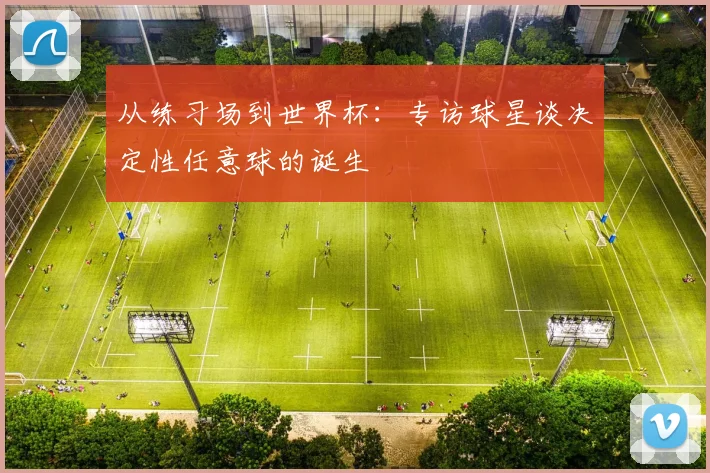 从练习场到世界杯：专访球星谈决定性任意球的诞生