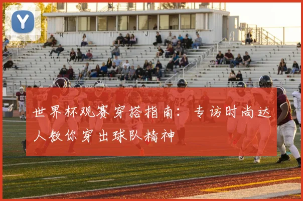 世界杯观赛穿搭指南：专访时尚达人教你穿出球队精神