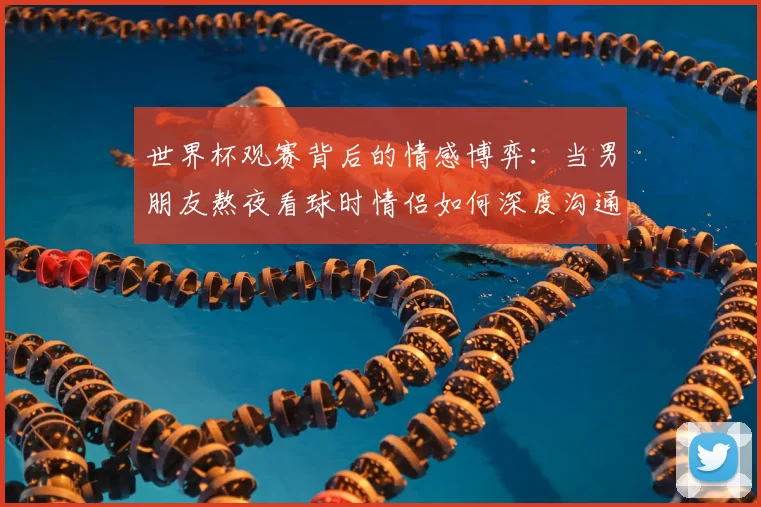 世界杯观赛背后的情感博弈:当男朋友熬夜看球时情侣如何深度沟通
